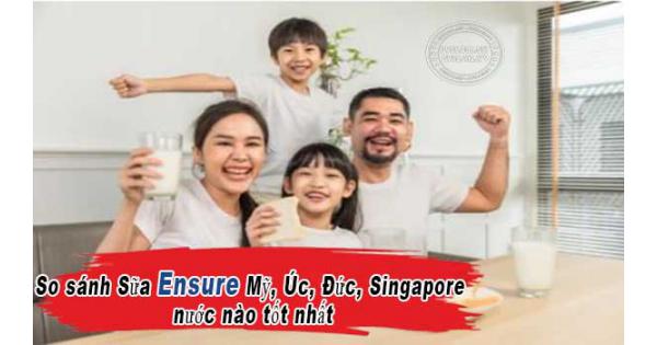 So sánh Sữa Ensure Mỹ, Úc, Đức, Singapore nước nào tốt nhất